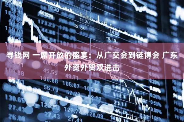 寻钱网 一席开放的盛宴：从广交会到链博会 广东外资外贸双进击