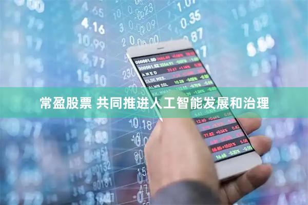 常盈股票 共同推进人工智能发展和治理