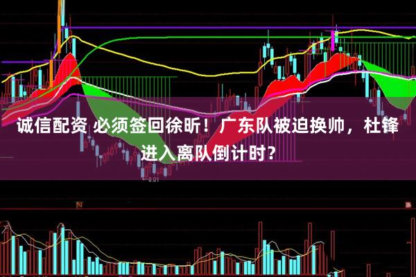 诚信配资 必须签回徐昕！广东队被迫换帅，杜锋进入离队倒计时？
