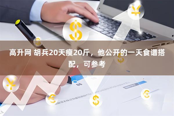 高升网 胡兵20天瘦20斤，他公开的一天食谱搭配，可参考