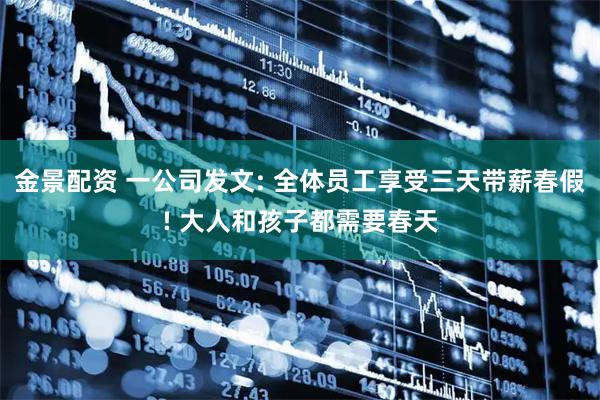 金景配资 一公司发文: 全体员工享受三天带薪春假! 大人和孩子都需要春天