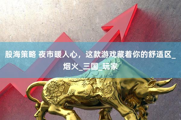 股海策略 夜市暖人心，这款游戏藏着你的舒适区_烟火_三国_玩家