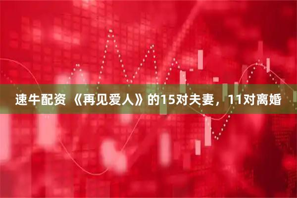 速牛配资 《再见爱人》的15对夫妻，11对离婚