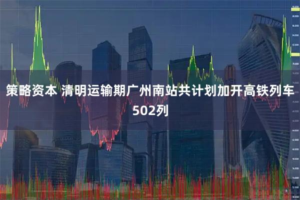 策略资本 清明运输期广州南站共计划加开高铁列车502列