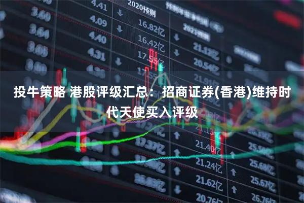 投牛策略 港股评级汇总：招商证券(香港)维持时代天使买入评级