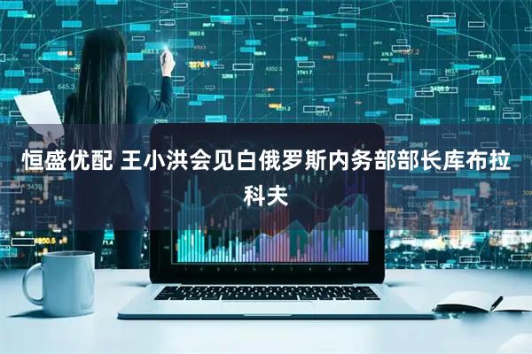 恒盛优配 王小洪会见白俄罗斯内务部部长库布拉科夫