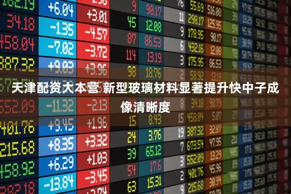 天津配资大本营 新型玻璃材料显著提升快中子成像清晰度