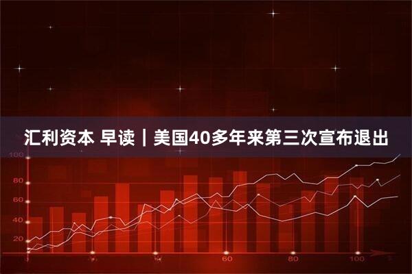 汇利资本 早读｜美国40多年来第三次宣布退出