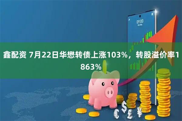 鑫配资 7月22日华懋转债上涨103%，转股溢价率1863%