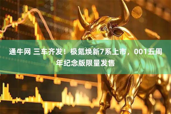 通牛网 三车齐发！极氪焕新7系上市，001五周年纪念版限量发售