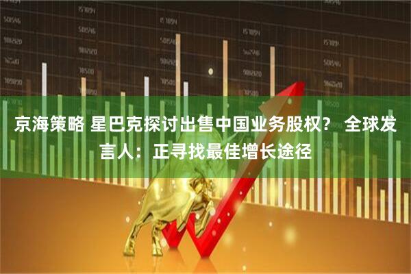 京海策略 星巴克探讨出售中国业务股权？ 全球发言人：正寻找最佳增长途径