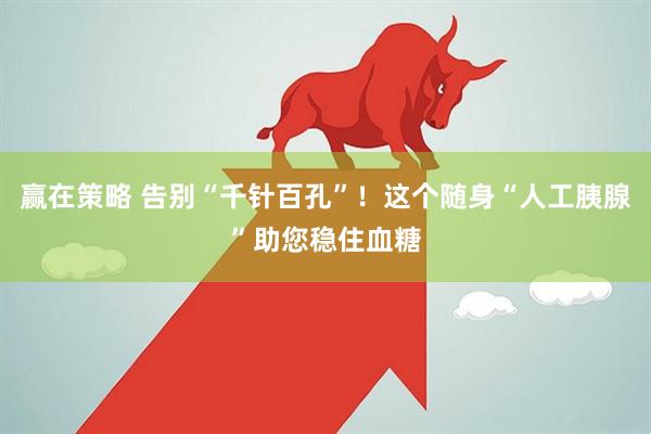 赢在策略 告别“千针百孔”！这个随身“人工胰腺”助您稳住血糖
