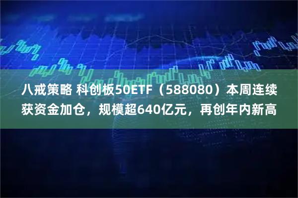 八戒策略 科创板50ETF（588080）本周连续获资金加仓，规模超640亿元，再创年内新高