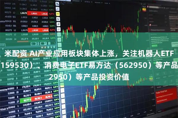 米配资 AI产业应用板块集体上涨，关注机器人ETF易方达（159530）、消费电子ETF易方达（562950）等产品投资价值